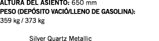 ALTURA DEL ASIENTO: 650 mm PESO (DEPÓSITO VACIÓ LLENO DE GASOLINA): 359 kg   373 kg   Silver Quartz Metallic