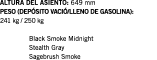 ALTURA DEL ASIENTO: 649 mm PESO (DEPÓSITO VACIÓ LLENO DE GASOLINA): 241 kg   250 kg  Black Smoke Midnight Stealth Gra   