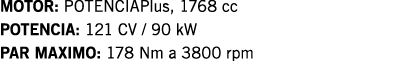 MOTOR: POTENCIAPlus, 1768 cc POTENCIA: 121 CV   90 kW PAR MAXIMO: 178 Nm a 3800 rpm