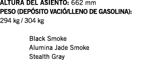 ALTURA DEL ASIENTO: 662 mm PESO (DEPÓSITO VACIÓ LLENO DE GASOLINA): 294 kg   304 kg  Black Smoke Alumina Jade Smoke S   